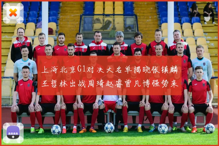 上海北京G1对决大名单揭晓张镇麟王哲林出战周琦赵睿曾凡博强势来袭