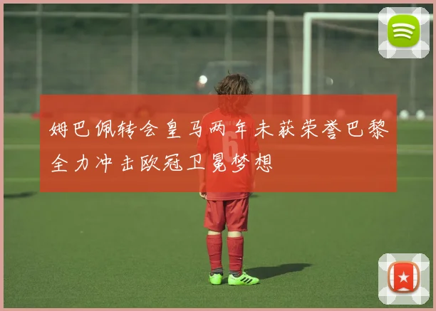 姆巴佩转会皇马两年未获荣誉巴黎全力冲击欧冠卫冕梦想