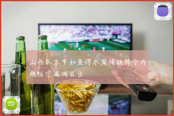 山西队末节如鱼得水周琦缺阵令内线防守漏洞百出