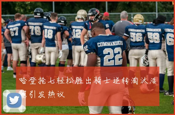 哈登抢七轻松胜出骑士逆转淘汰活塞引发热议