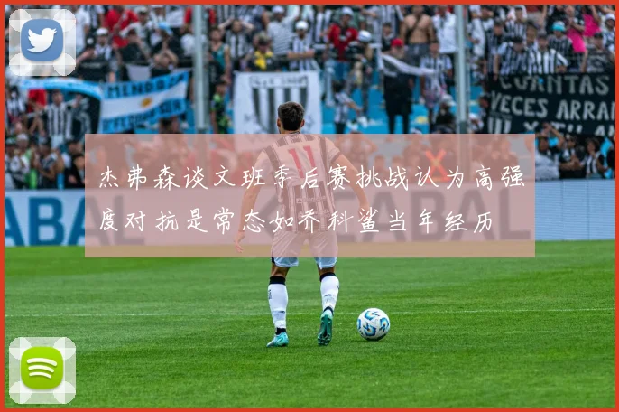 杰弗森谈文班季后赛挑战认为高强度对抗是常态如乔科鲨当年经历