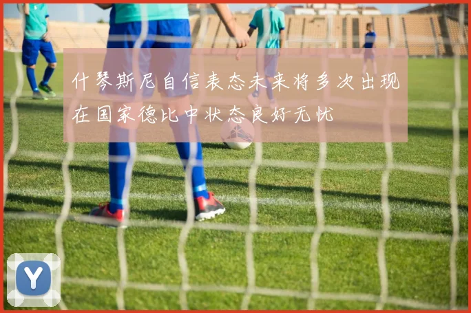 什琴斯尼自信表态未来将多次出现在国家德比中状态良好无忧